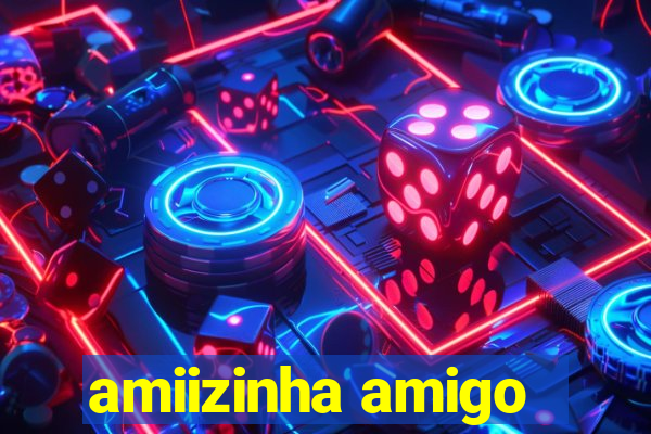 amiizinha amigo